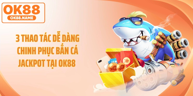 3 Thao Tác Dễ Dàng Chinh Phục Bắn Cá jackpot Tại OK88 