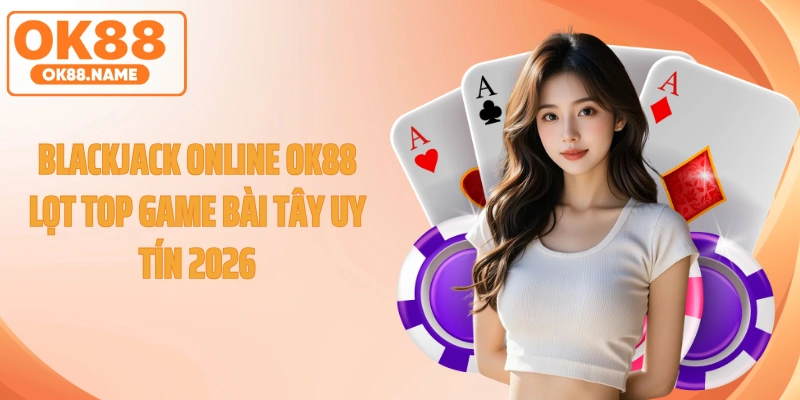 Blackjack Online OK88 Lọt Top Game Bài Tây Uy Tín 2026