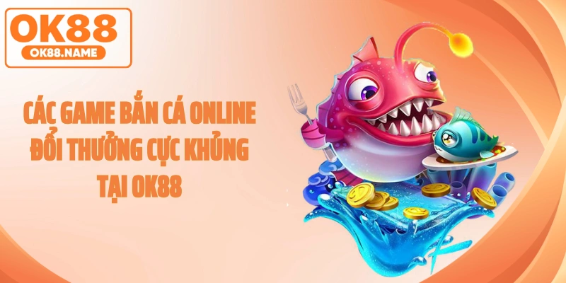 Các game bắn cá online đổi thưởng cực khủng tại OK88