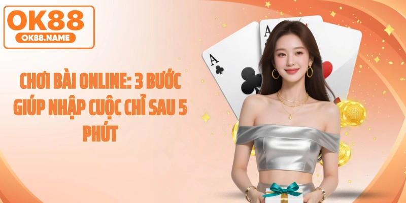 Chơi Bài Online: 3 Bước Giúp Nhập Cuộc Chỉ Sau 5 Phút