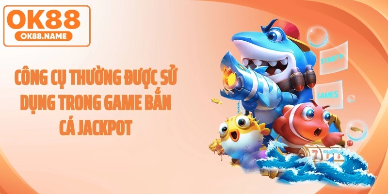 Công cụ thường được sử dụng trong game bắn cá jackpot