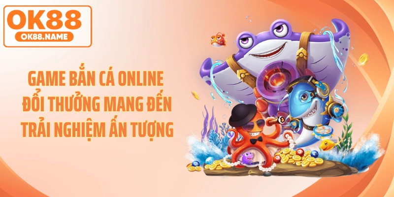 Game bắn cá online đổi thưởng mang đến trải nghiệm ấn tượng