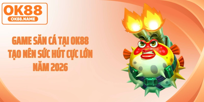 Game săn cá tại OK88 tạo nên sức hút cực lớn năm 2026