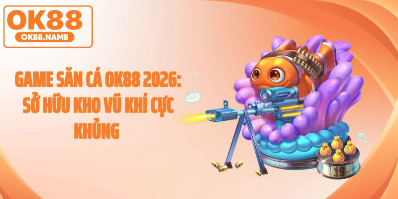 Game Săn Cá OK88 2026: Sở Hữu Kho Vũ Khí Cực Khủng 