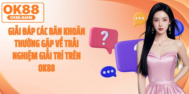 Giải đáp các băn khoăn thường gặp về trải nghiệm giải trí trên OK88