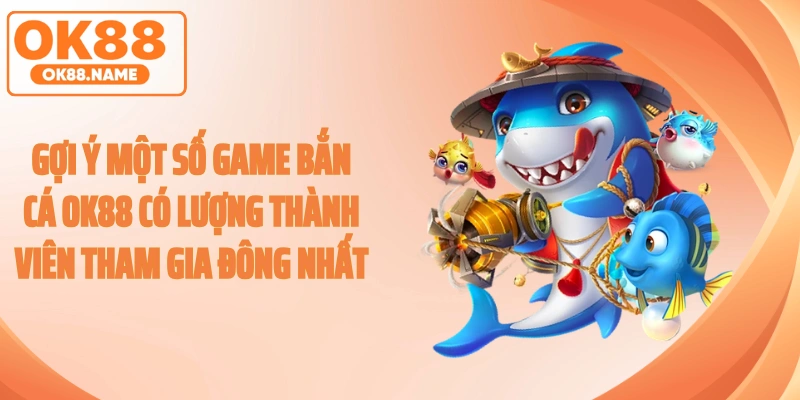 Gợi ý một số game bắn cá OK88 có lượng thành viên tham gia đông nhất