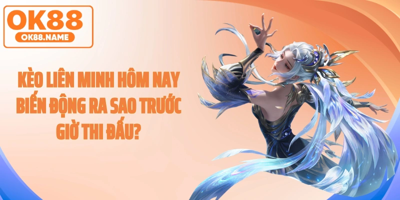 Kèo liên minh hôm nay biến động ra sao trước giờ thi đấu?