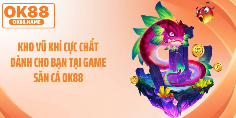 Kho vũ khí cực chất dành cho bạn tại game săn cá OK88