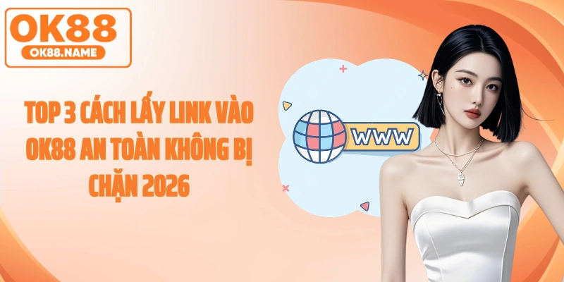 Top 3 Cách Lấy Link Vào OK88 An Toàn Không Bị Chặn 2026