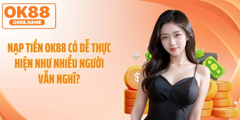 Nạp Tiền OK88 Có Dễ Thực Hiện Như Nhiều Người Vẫn Nghĩ?