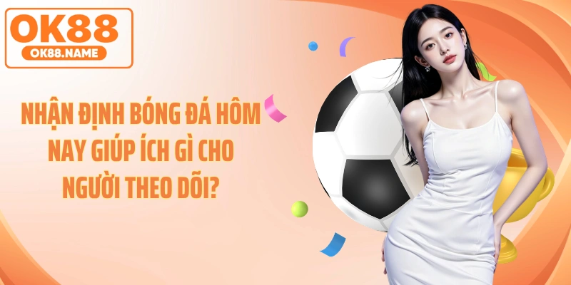 Nhận định bóng đá hôm nay giúp ích gì cho người theo dõi?
