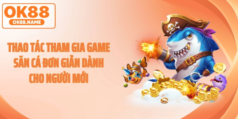 Thao tác tham gia game săn cá đơn giản dành cho người mới