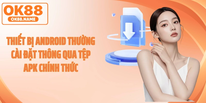 Thiết bị Android thường cài đặt thông qua tệp APK chính thức