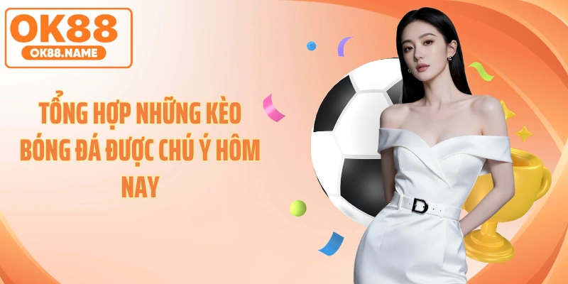 Tổng hợp những kèo bóng đá được chú ý hôm nay