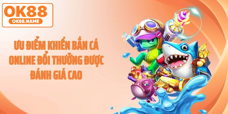 Ưu điểm khiến bắn cá online đổi thưởng được đánh giá cao